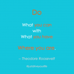 Do What You Can With What You Have Where You Are